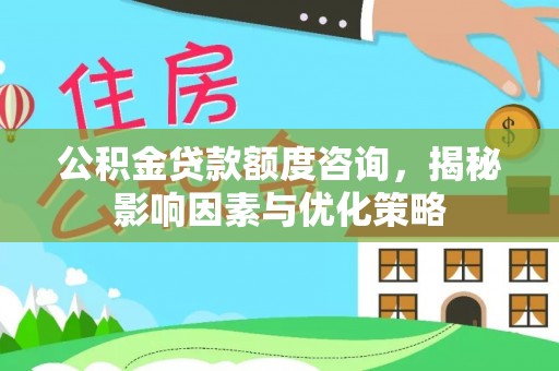 惠城公积金贷款额度咨询，揭秘影响因素与优化策略