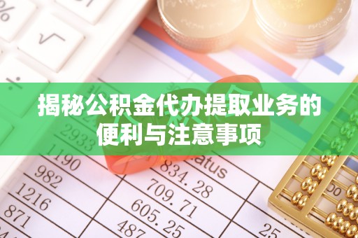 惠城揭秘公积金代办提取业务的便利与注意事项