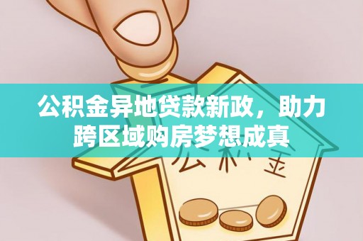 惠城公积金异地贷款新政，助力跨区域购房梦想成真