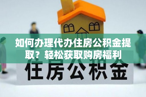 惠城如何办理代办住房公积金提取？轻松获取购房福利