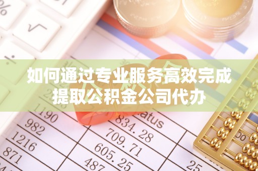 惠城如何通过专业服务高效完成提取公积金公司代办