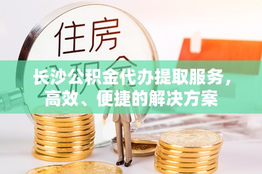 惠城长沙公积金代办提取服务，高效、便捷的解决方案
