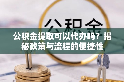 惠城公积金提取可以代办吗？揭秘政策与流程的便捷性