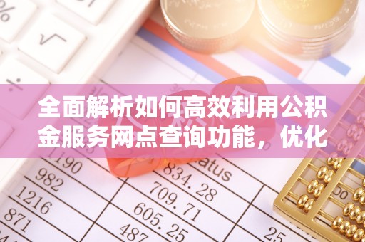 惠城全面解析如何高效利用公积金服务网点查询功能，优化生活理财规划