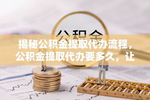 惠城揭秘公积金提取代办流程，公积金提取代办要多久，让你心中有数