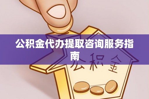 惠城公积金代办提取咨询服务指南