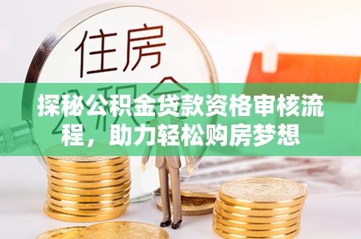 惠城探秘公积金贷款资格审核流程，助力轻松购房梦想