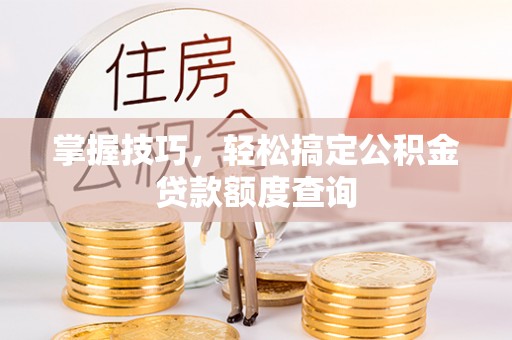 惠城掌握技巧，轻松搞定公积金贷款额度查询