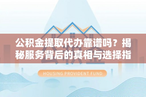惠城公积金提取代办靠谱吗？揭秘服务背后的真相与选择指南