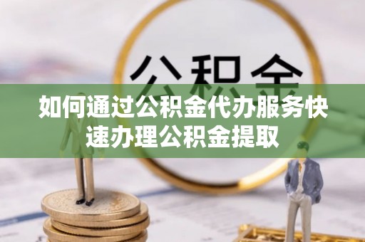 惠城如何通过公积金代办服务快速办理公积金提取