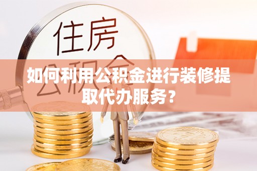 惠城如何利用公积金进行装修提取代办服务？