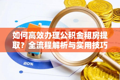 惠城如何高效办理公积金租房提取？全流程解析与实用技巧