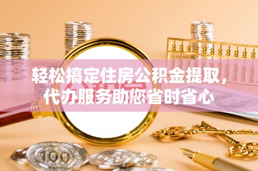 惠城轻松搞定住房公积金提取，代办服务助您省时省心