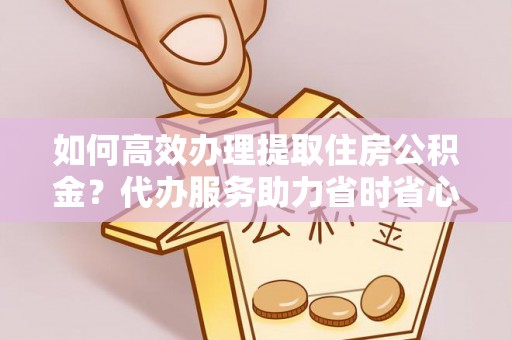 惠城如何高效办理提取住房公积金？代办服务助力省时省心