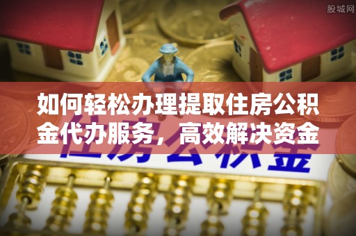惠城如何轻松办理提取住房公积金代办服务，高效解决资金需求