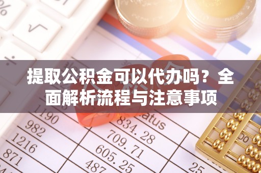 惠城提取公积金可以代办吗？全面解析流程与注意事项