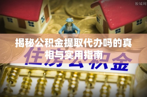 惠城揭秘公积金提取代办吗的真相与实用指南