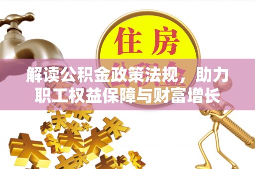惠城解读公积金政策法规，助力职工权益保障与财富增长