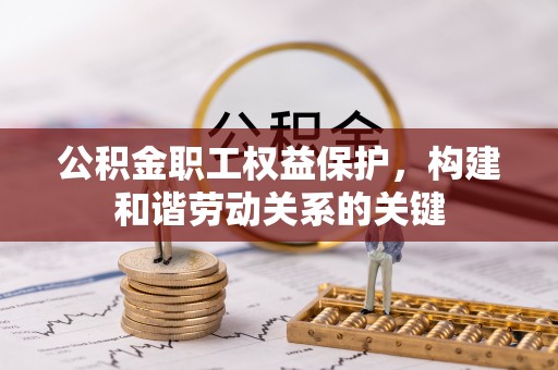 惠城公积金职工权益保护，构建和谐劳动关系的关键