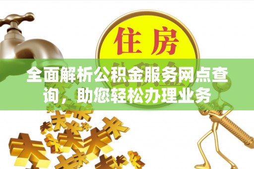 惠城全面解析公积金服务网点查询，助您轻松办理业务