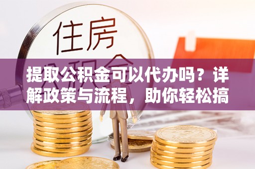 惠城提取公积金可以代办吗？详解政策与流程，助你轻松搞定！