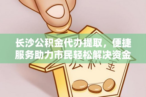 惠城长沙公积金代办提取，便捷服务助力市民轻松解决资金需求