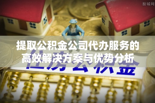 惠城提取公积金公司代办服务的高效解决方案与优势分析
