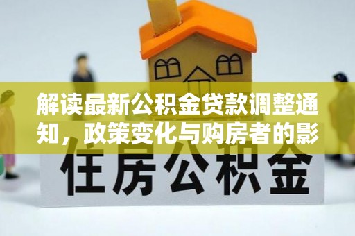 惠城解读最新公积金贷款调整通知，政策变化与购房者的影响