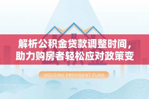 惠城解析公积金贷款调整时间，助力购房者轻松应对政策变化