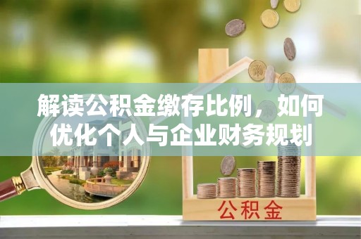 惠城解读公积金缴存比例，如何优化个人与企业财务规划