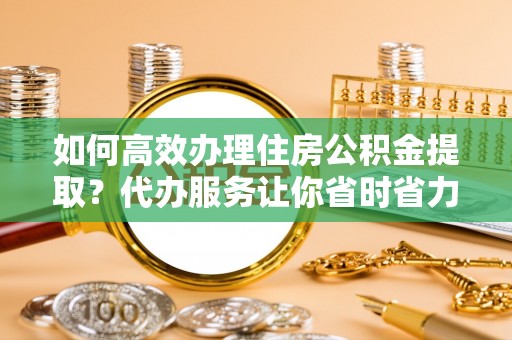 惠城如何高效办理住房公积金提取？代办服务让你省时省力