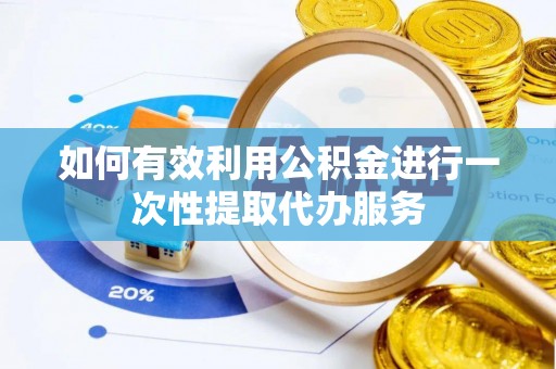惠城如何有效利用公积金进行一次性提取代办服务