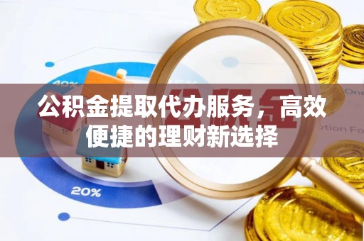 惠城公积金提取代办服务，高效便捷的理财新选择