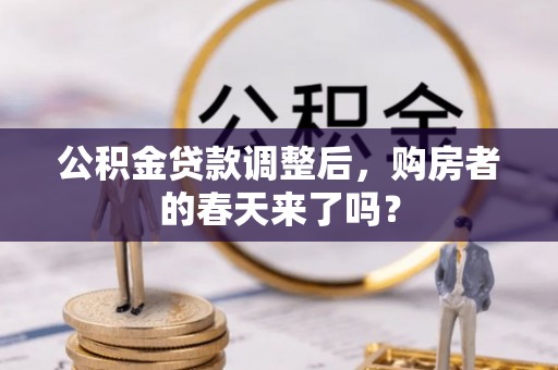 惠城公积金贷款调整后，购房者的春天来了吗？