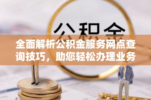 惠城全面解析公积金服务网点查询技巧，助您轻松办理业务