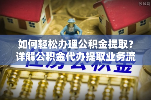 惠城如何轻松办理公积金提取？详解公积金代办提取业务流程与优势