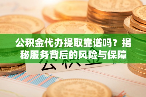 惠城公积金代办提取靠谱吗？揭秘服务背后的风险与保障