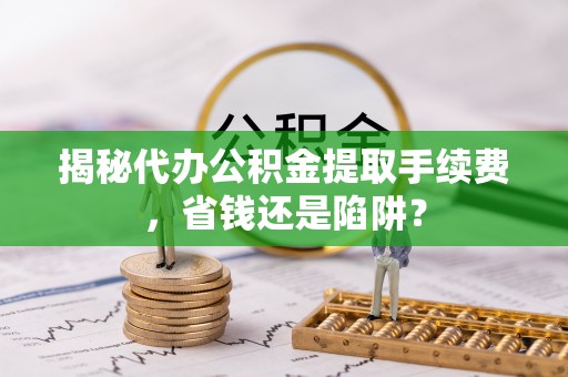 惠城揭秘代办公积金提取手续费，省钱还是陷阱？