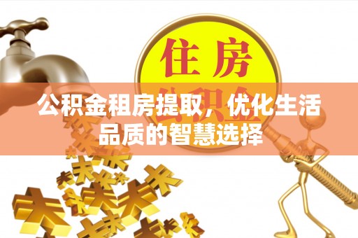 惠城公积金租房提取，优化生活品质的智慧选择
