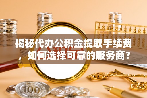 惠城揭秘代办公积金提取手续费，如何选择可靠的服务商？
