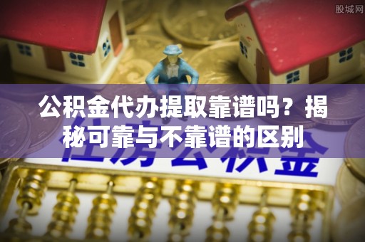 惠城公积金代办提取靠谱吗？揭秘可靠与不靠谱的区别