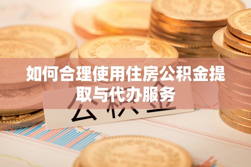 惠城如何合理使用住房公积金提取与代办服务