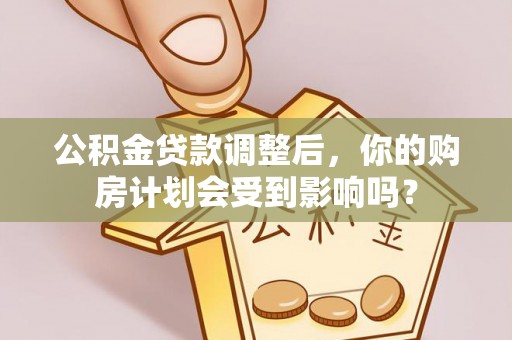 惠城公积金贷款调整后，你的购房计划会受到影响吗？