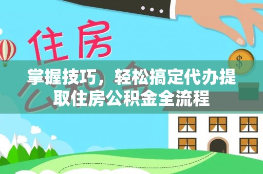 惠城掌握技巧，轻松搞定代办提取住房公积金全流程