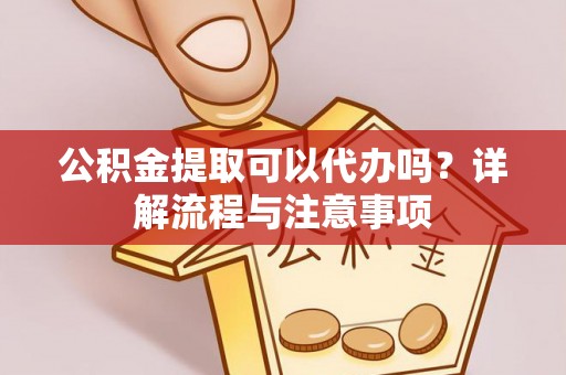 惠城公积金提取可以代办吗？详解流程与注意事项