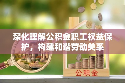 惠城深化理解公积金职工权益保护，构建和谐劳动关系
