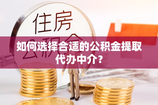 惠城如何选择合适的公积金提取代办中介？