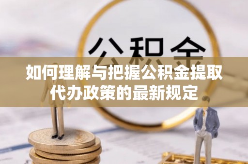 惠城如何理解与把握公积金提取代办政策的最新规定