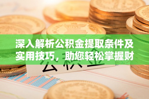 惠城深入解析公积金提取条件及实用技巧，助您轻松掌握财富管理