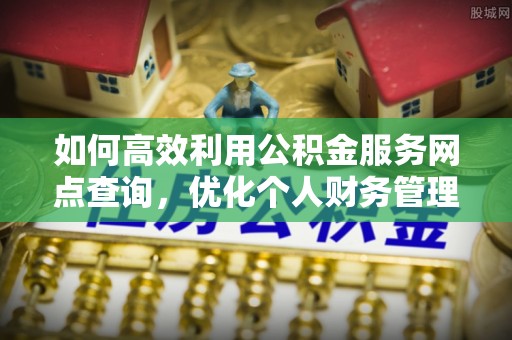 惠城如何高效利用公积金服务网点查询，优化个人财务管理
